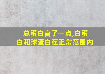 总蛋白高了一点,白蛋白和球蛋白在正常范围内