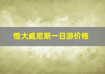 恒大威尼斯一日游价格