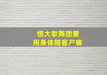 恒大歌舞团要用身体陪客户嘛