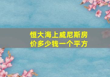 恒大海上威尼斯房价多少钱一个平方