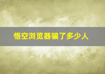 悟空浏览器骗了多少人