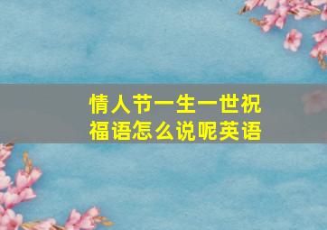 情人节一生一世祝福语怎么说呢英语