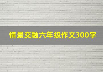 情景交融六年级作文300字