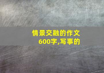 情景交融的作文600字,写事的