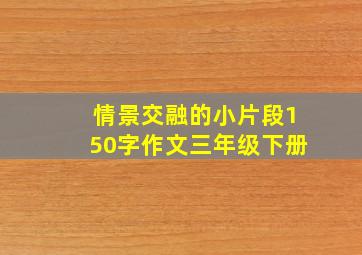 情景交融的小片段150字作文三年级下册