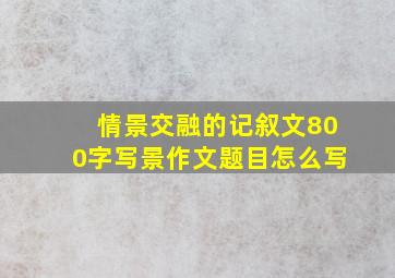 情景交融的记叙文800字写景作文题目怎么写