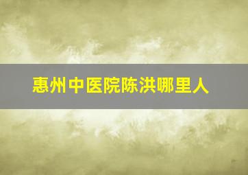 惠州中医院陈洪哪里人