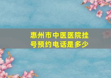 惠州市中医医院挂号预约电话是多少