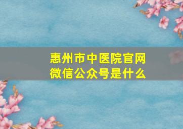 惠州市中医院官网微信公众号是什么