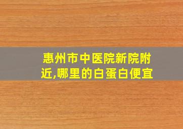 惠州市中医院新院附近,哪里的白蛋白便宜