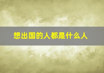 想出国的人都是什么人