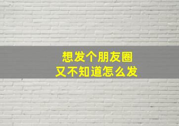 想发个朋友圈又不知道怎么发