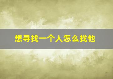 想寻找一个人怎么找他