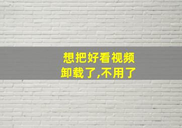 想把好看视频卸载了,不用了