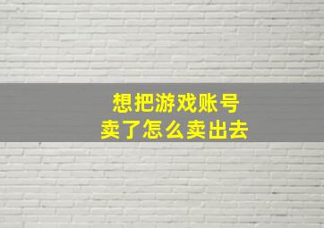 想把游戏账号卖了怎么卖出去