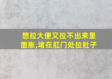 想拉大便又拉不出来里面胀,堵在肛门处拉肚子