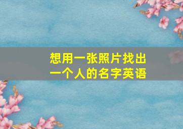 想用一张照片找出一个人的名字英语