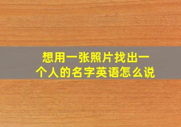 想用一张照片找出一个人的名字英语怎么说