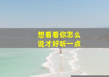 想看看你怎么说才好听一点