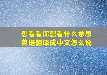 想看看你想看什么意思英语翻译成中文怎么说