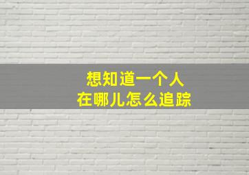 想知道一个人在哪儿怎么追踪