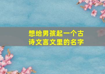 想给男孩起一个古诗文言文里的名字