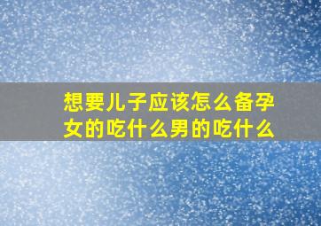 想要儿子应该怎么备孕女的吃什么男的吃什么