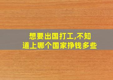 想要出国打工,不知道上哪个国家挣钱多些