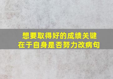 想要取得好的成绩关键在于自身是否努力改病句