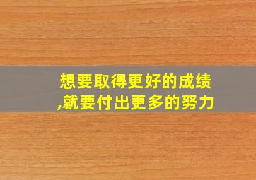 想要取得更好的成绩,就要付出更多的努力