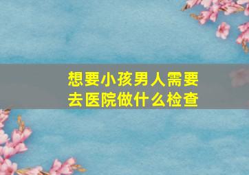 想要小孩男人需要去医院做什么检查