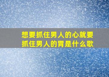 想要抓住男人的心就要抓住男人的胃是什么歌