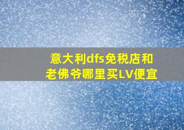 意大利dfs免税店和老佛爷哪里买LV便宜