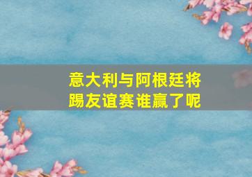 意大利与阿根廷将踢友谊赛谁赢了呢