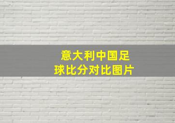 意大利中国足球比分对比图片