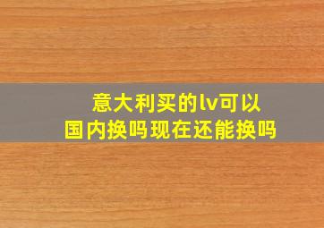 意大利买的lv可以国内换吗现在还能换吗