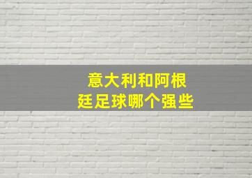 意大利和阿根廷足球哪个强些