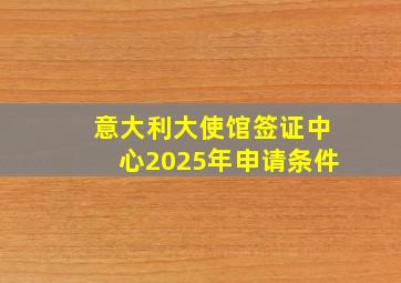 意大利大使馆签证中心2025年申请条件