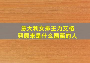 意大利女排主力艾格努原来是什么国籍的人