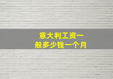 意大利工资一般多少钱一个月