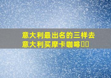 意大利最出名的三样去意大利买摩卡咖啡☕️