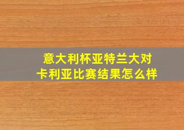 意大利杯亚特兰大对卡利亚比赛结果怎么样