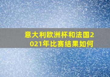 意大利欧洲杯和法国2021年比赛结果如何