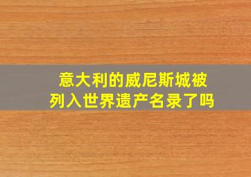 意大利的威尼斯城被列入世界遗产名录了吗