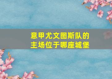 意甲尤文图斯队的主场位于哪座城堡