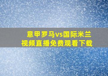 意甲罗马vs国际米兰视频直播免费观看下载