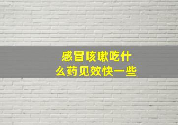 感冒咳嗽吃什么药见效快一些