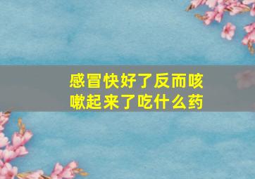 感冒快好了反而咳嗽起来了吃什么药