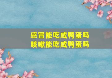 感冒能吃咸鸭蛋吗咳嗽能吃咸鸭蛋吗