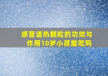 感冒退热颗粒的功效与作用10岁小孩能吃吗